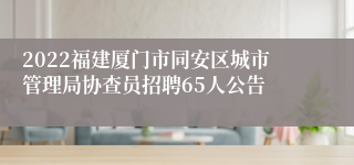 2022福建厦门市同安区城市管理局协查员招聘65人公告