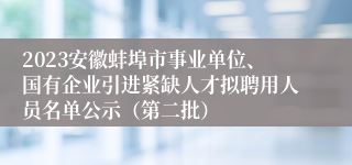 2023安徽蚌埠市事业单位、国有企业引进紧缺人才拟聘用人员名单公示（第二批）