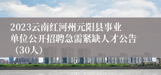 2023云南红河州元阳县事业单位公开招聘急需紧缺人才公告（30人）