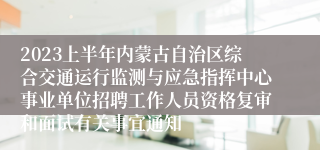 2023上半年内蒙古自治区综合交通运行监测与应急指挥中心事业单位招聘工作人员资格复审和面试有关事宜通知