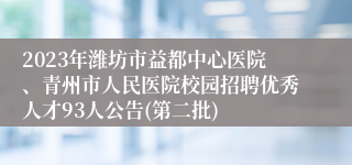 2023年潍坊市益都中心医院、青州市人民医院校园招聘优秀人才93人公告(第二批)