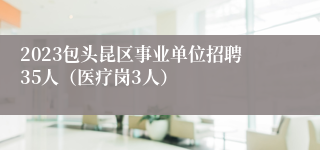 2023包头昆区事业单位招聘35人（医疗岗3人）