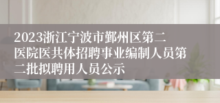 2023浙江宁波市鄞州区第二医院医共体招聘事业编制人员第二批拟聘用人员公示