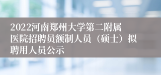 2022河南郑州大学第二附属医院招聘员额制人员（硕士）拟聘用人员公示