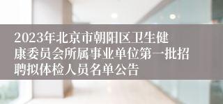 2023年北京市朝阳区卫生健康委员会所属事业单位第一批招聘拟体检人员名单公告