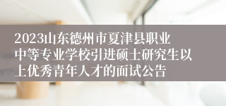 2023山东德州市夏津县职业中等专业学校引进硕士研究生以上优秀青年人才的面试公告