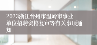 2023浙江台州市温岭市事业单位招聘资格复审等有关事项通知