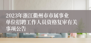 2023年浙江衢州市市属事业单位招聘工作人员资格复审有关事项公告