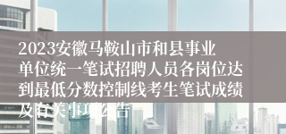 2023安徽马鞍山市和县事业单位统一笔试招聘人员各岗位达到最低分数控制线考生笔试成绩及有关事项公告