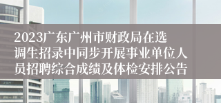 2023广东广州市财政局在选调生招录中同步开展事业单位人员招聘综合成绩及体检安排公告