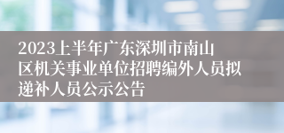 2023上半年广东深圳市南山区机关事业单位招聘编外人员拟递补人员公示公告