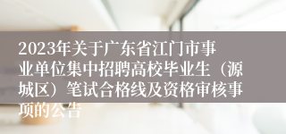 2023年关于广东省江门市事业单位集中招聘高校毕业生（源城区）笔试合格线及资格审核事项的公告