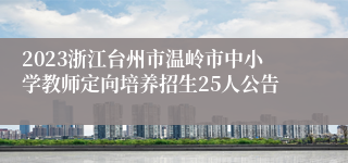 2023浙江台州市温岭市中小学教师定向培养招生25人公告