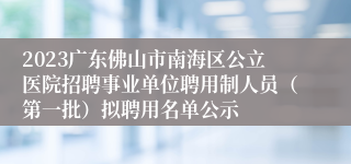 2023广东佛山市南海区公立医院招聘事业单位聘用制人员（第一批）拟聘用名单公示