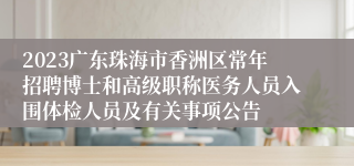 2023广东珠海市香洲区常年招聘博士和高级职称医务人员入围体检人员及有关事项公告