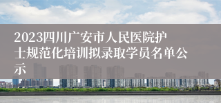 2023四川广安市人民医院护士规范化培训拟录取学员名单公示