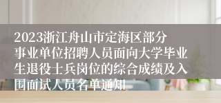 2023浙江舟山市定海区部分事业单位招聘人员面向大学毕业生退役士兵岗位的综合成绩及入围面试人员名单通知