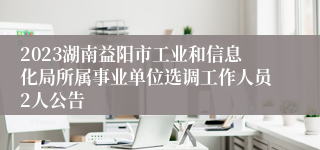 2023湖南益阳市工业和信息化局所属事业单位选调工作人员2人公告