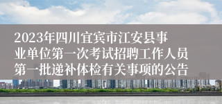 2023年四川宜宾市江安县事业单位第一次考试招聘工作人员第一批递补体检有关事项的公告