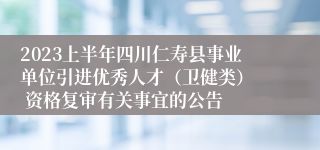 2023上半年四川仁寿县事业单位引进优秀人才（卫健类）  资格复审有关事宜的公告