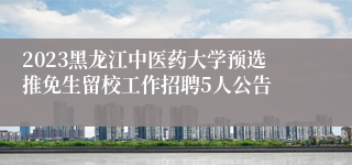 2023黑龙江中医药大学预选推免生留校工作招聘5人公告