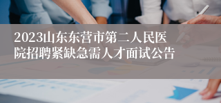 2023山东东营市第二人民医院招聘紧缺急需人才面试公告