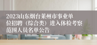 2023山东烟台莱州市事业单位招聘（综合类）进入体检考察范围人员名单公告