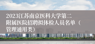 2023江苏南京医科大学第二附属医院招聘拟体检人员名单（管理通用类）