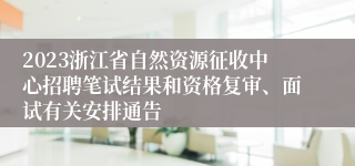 2023浙江省自然资源征收中心招聘笔试结果和资格复审、面试有关安排通告