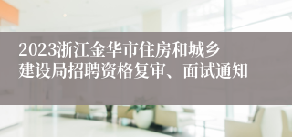 2023浙江金华市住房和城乡建设局招聘资格复审、面试通知