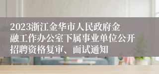 2023浙江金华市人民政府金融工作办公室下属事业单位公开招聘资格复审、面试通知