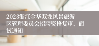 2023浙江金华双龙风景旅游区管理委员会招聘资格复审、面试通知