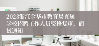 2023浙江金华市教育局直属学校招聘工作人员资格复审、面试通知