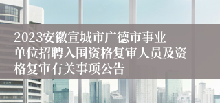 2023安徽宣城市广德市事业单位招聘入围资格复审人员及资格复审有关事项公告