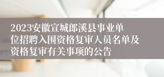 2023安徽宣城郎溪县事业单位招聘入围资格复审人员名单及资格复审有关事项的公告