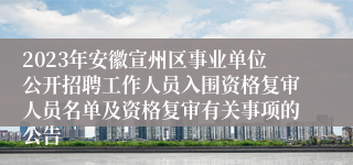 2023年安徽宣州区事业单位公开招聘工作人员入围资格复审人员名单及资格复审有关事项的公告