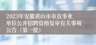 2023年安徽黄山市市直事业单位公开招聘资格复审有关事项公告（第一批）