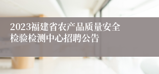 2023福建省农产品质量安全检验检测中心招聘公告