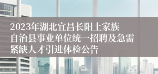 2023年湖北宜昌长阳土家族自治县事业单位统一招聘及急需紧缺人才引进体检公告