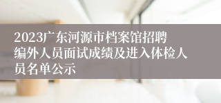 2023广东河源市档案馆招聘编外人员面试成绩及进入体检人员名单公示