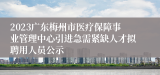 2023广东梅州市医疗保障事业管理中心引进急需紧缺人才拟聘用人员公示