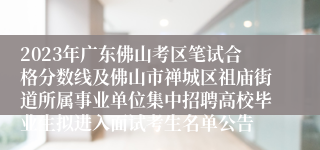 2023年广东佛山考区笔试合格分数线及佛山市禅城区祖庙街道所属事业单位集中招聘高校毕业生拟进入面试考生名单公告
