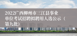 2022广西柳州市三江县事业单位考试招聘拟聘用人选公示（第九批）