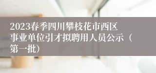 2023春季四川攀枝花市西区事业单位引才拟聘用人员公示（第一批）