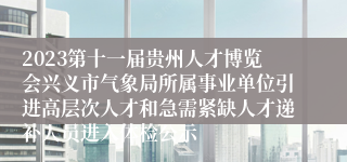 2023第十一届贵州人才博览会兴义市气象局所属事业单位引进高层次人才和急需紧缺人才递补人员进入体检公示