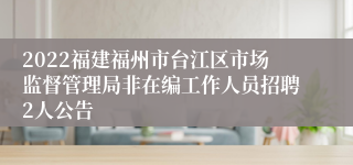 2022福建福州市台江区市场监督管理局非在编工作人员招聘2人公告