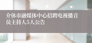 介休市融媒体中心招聘电视播音员主持人5人公告