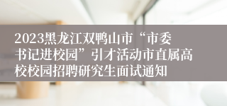 2023黑龙江双鸭山市“市委书记进校园”引才活动市直属高校校园招聘研究生面试通知