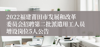 2022福建莆田市发展和改革委员会招聘第二批派遣用工人员增设岗位5人公告