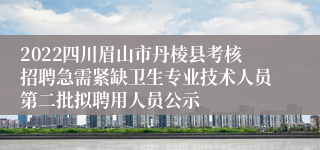 2022四川眉山市丹棱县考核招聘急需紧缺卫生专业技术人员第二批拟聘用人员公示